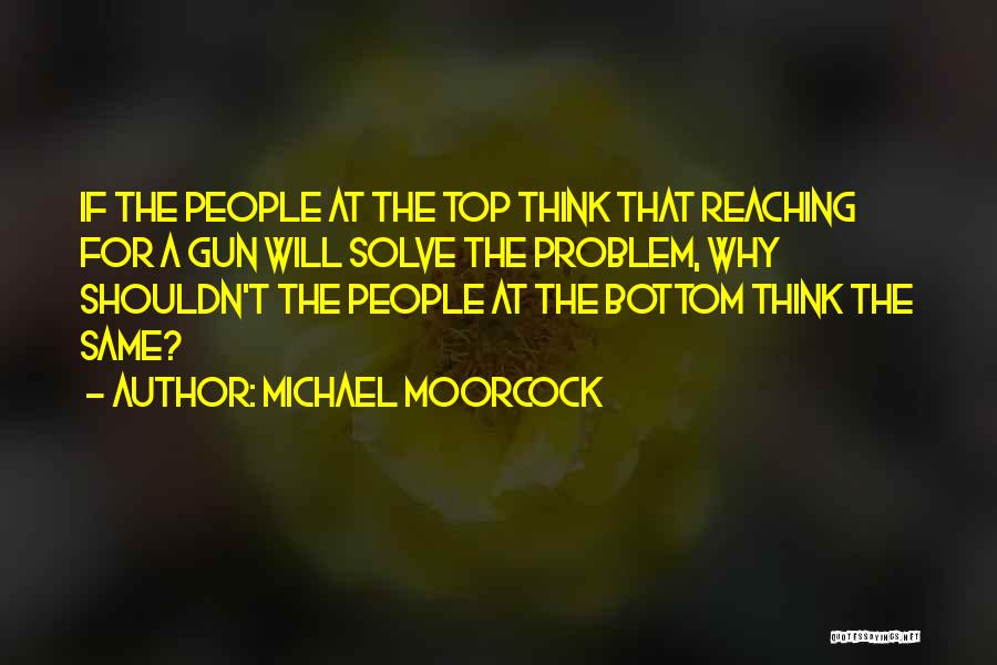 Michael Moorcock Quotes: If The People At The Top Think That Reaching For A Gun Will Solve The Problem, Why Shouldn't The People