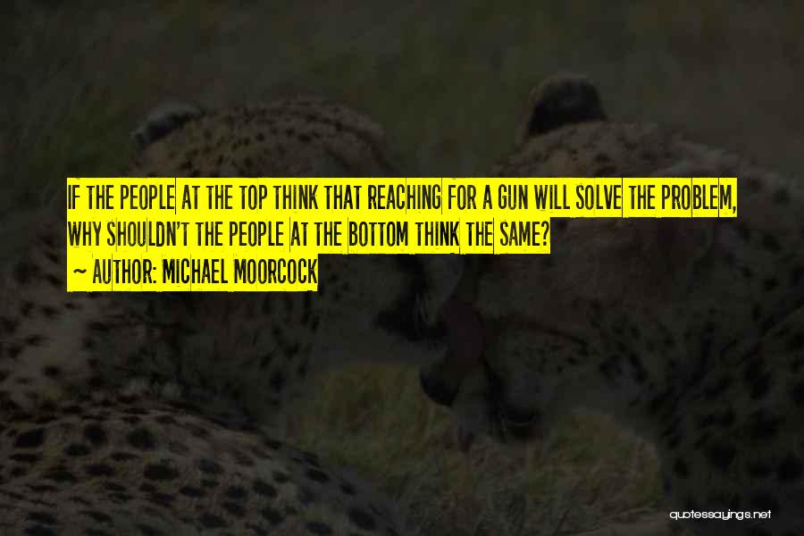 Michael Moorcock Quotes: If The People At The Top Think That Reaching For A Gun Will Solve The Problem, Why Shouldn't The People