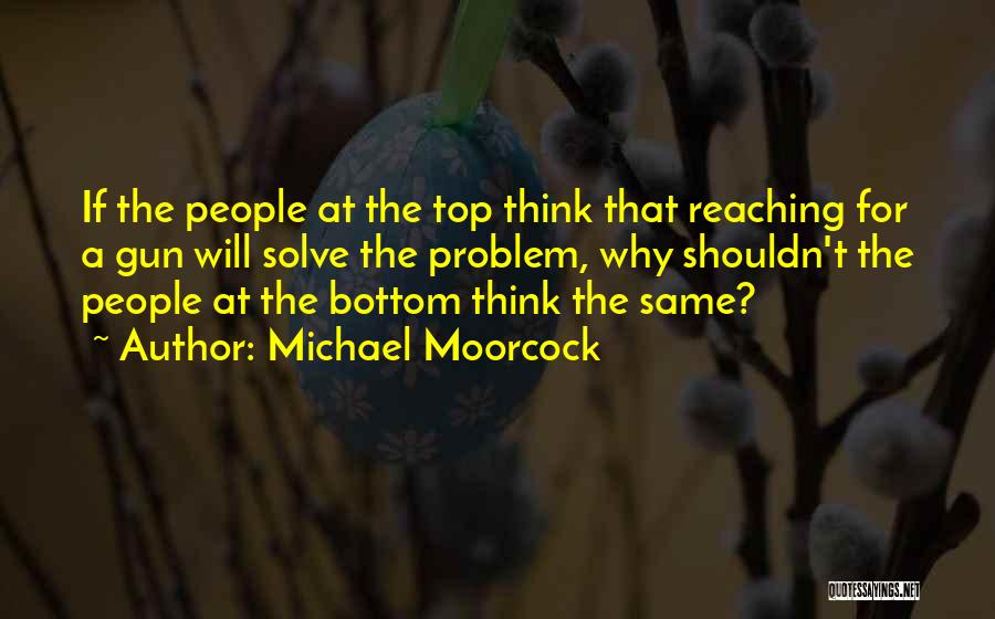 Michael Moorcock Quotes: If The People At The Top Think That Reaching For A Gun Will Solve The Problem, Why Shouldn't The People