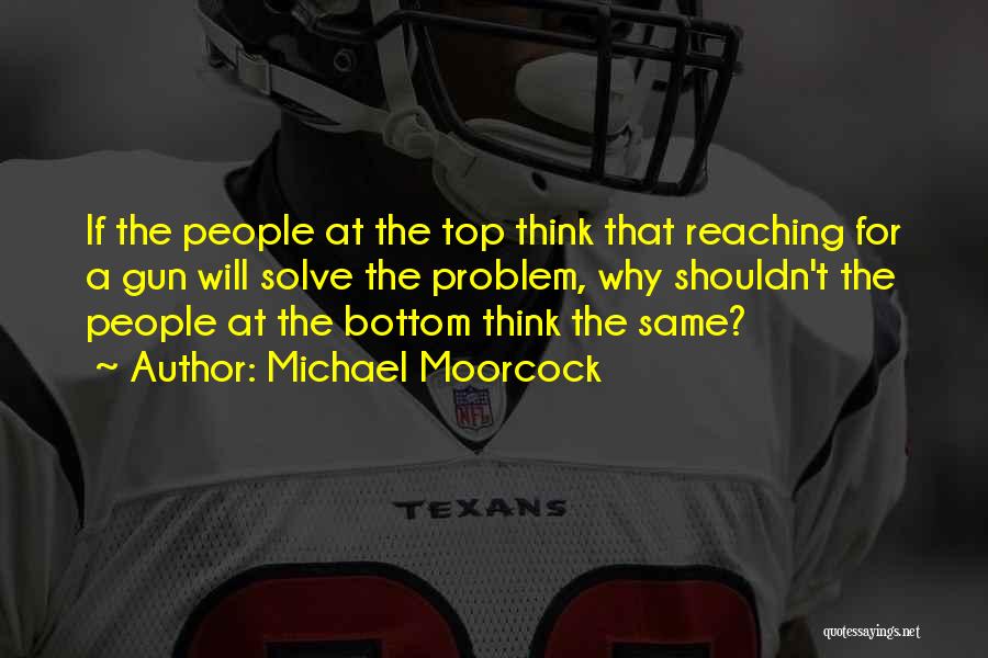 Michael Moorcock Quotes: If The People At The Top Think That Reaching For A Gun Will Solve The Problem, Why Shouldn't The People