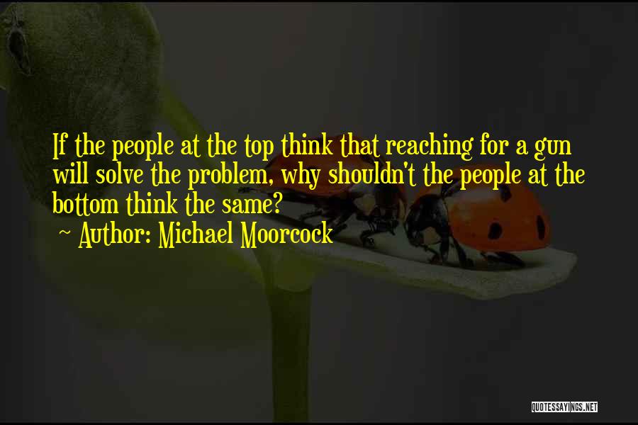 Michael Moorcock Quotes: If The People At The Top Think That Reaching For A Gun Will Solve The Problem, Why Shouldn't The People