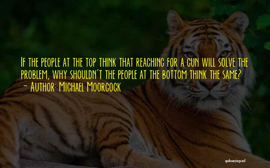 Michael Moorcock Quotes: If The People At The Top Think That Reaching For A Gun Will Solve The Problem, Why Shouldn't The People