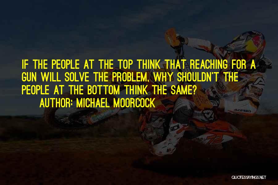 Michael Moorcock Quotes: If The People At The Top Think That Reaching For A Gun Will Solve The Problem, Why Shouldn't The People