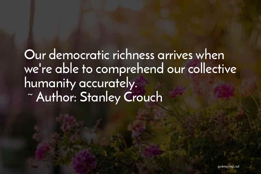 Stanley Crouch Quotes: Our Democratic Richness Arrives When We're Able To Comprehend Our Collective Humanity Accurately.