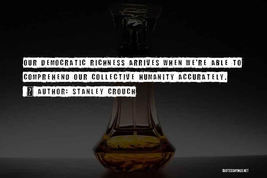 Stanley Crouch Quotes: Our Democratic Richness Arrives When We're Able To Comprehend Our Collective Humanity Accurately.