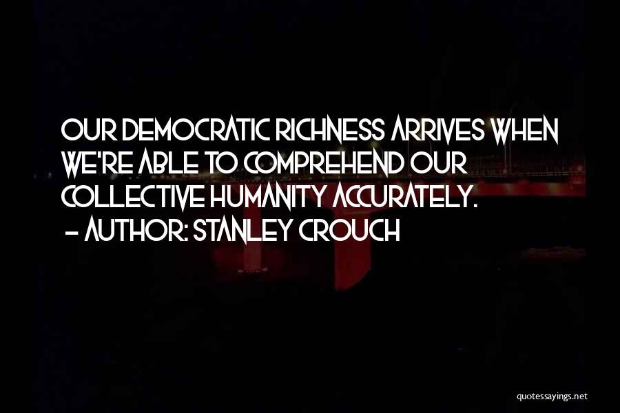 Stanley Crouch Quotes: Our Democratic Richness Arrives When We're Able To Comprehend Our Collective Humanity Accurately.