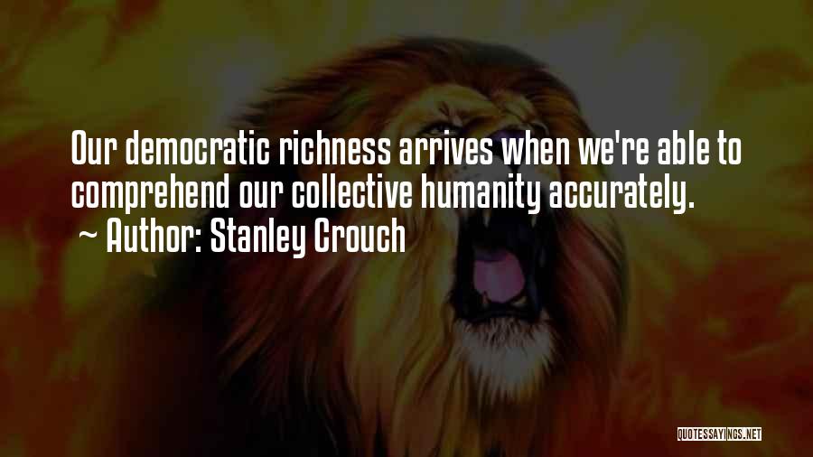 Stanley Crouch Quotes: Our Democratic Richness Arrives When We're Able To Comprehend Our Collective Humanity Accurately.