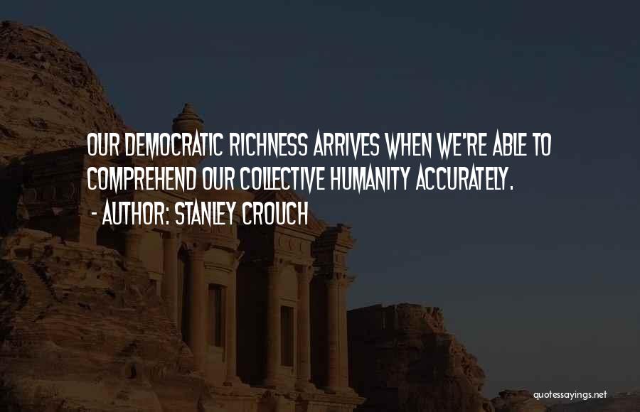 Stanley Crouch Quotes: Our Democratic Richness Arrives When We're Able To Comprehend Our Collective Humanity Accurately.