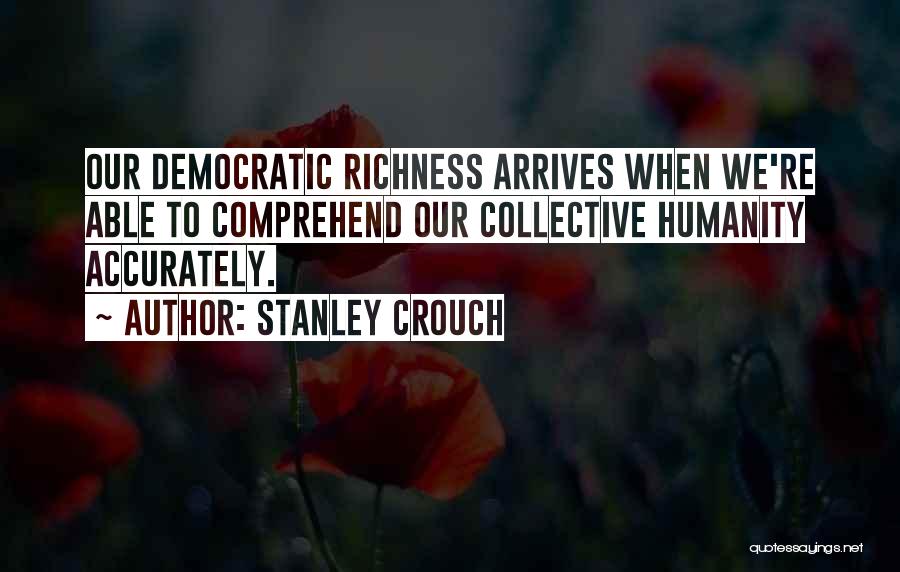 Stanley Crouch Quotes: Our Democratic Richness Arrives When We're Able To Comprehend Our Collective Humanity Accurately.