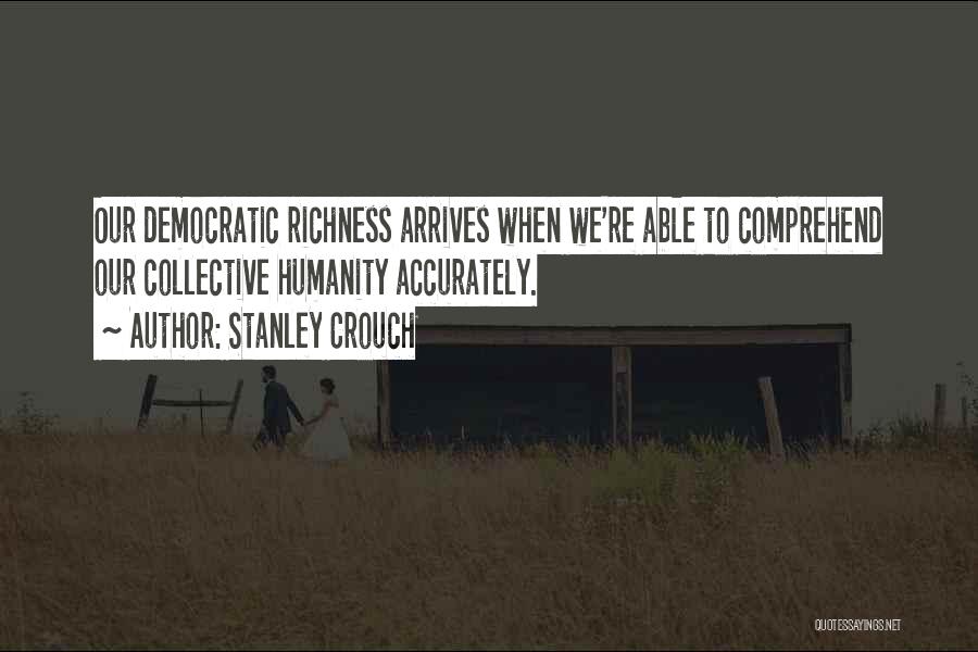 Stanley Crouch Quotes: Our Democratic Richness Arrives When We're Able To Comprehend Our Collective Humanity Accurately.