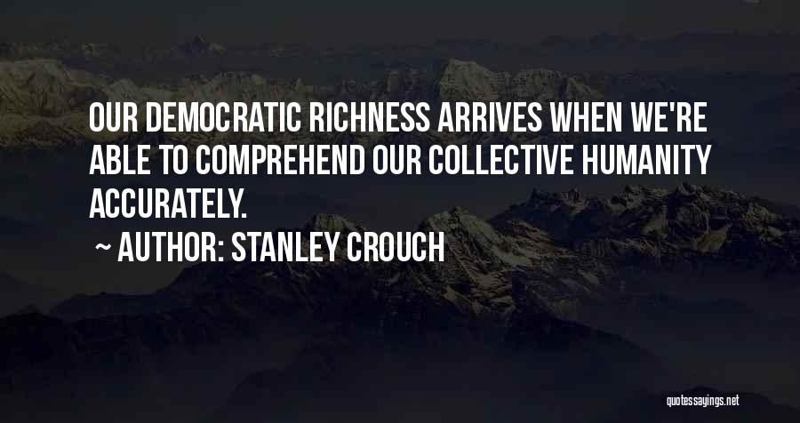 Stanley Crouch Quotes: Our Democratic Richness Arrives When We're Able To Comprehend Our Collective Humanity Accurately.