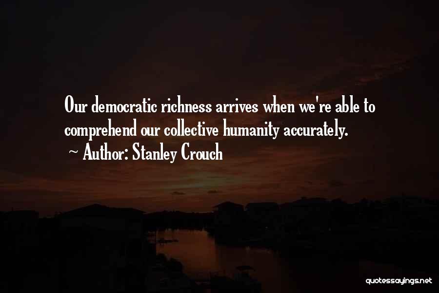 Stanley Crouch Quotes: Our Democratic Richness Arrives When We're Able To Comprehend Our Collective Humanity Accurately.