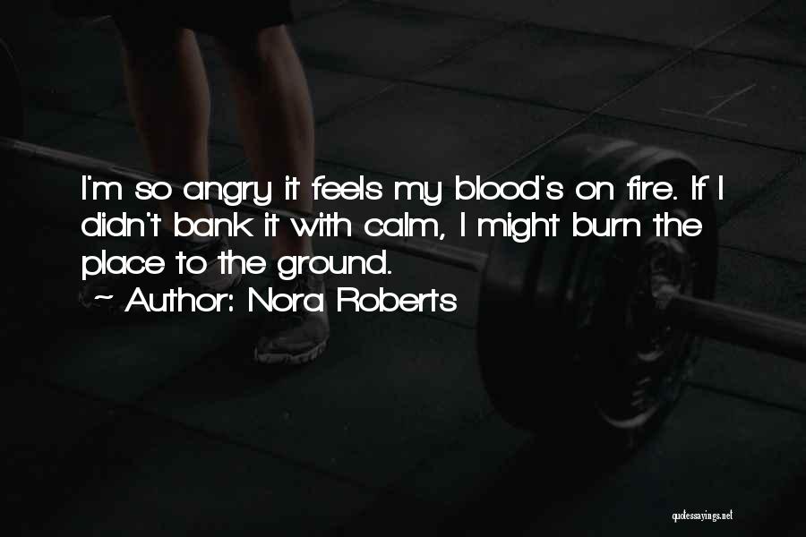 Nora Roberts Quotes: I'm So Angry It Feels My Blood's On Fire. If I Didn't Bank It With Calm, I Might Burn The