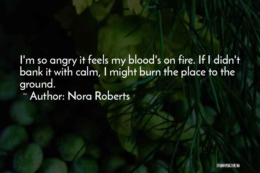 Nora Roberts Quotes: I'm So Angry It Feels My Blood's On Fire. If I Didn't Bank It With Calm, I Might Burn The