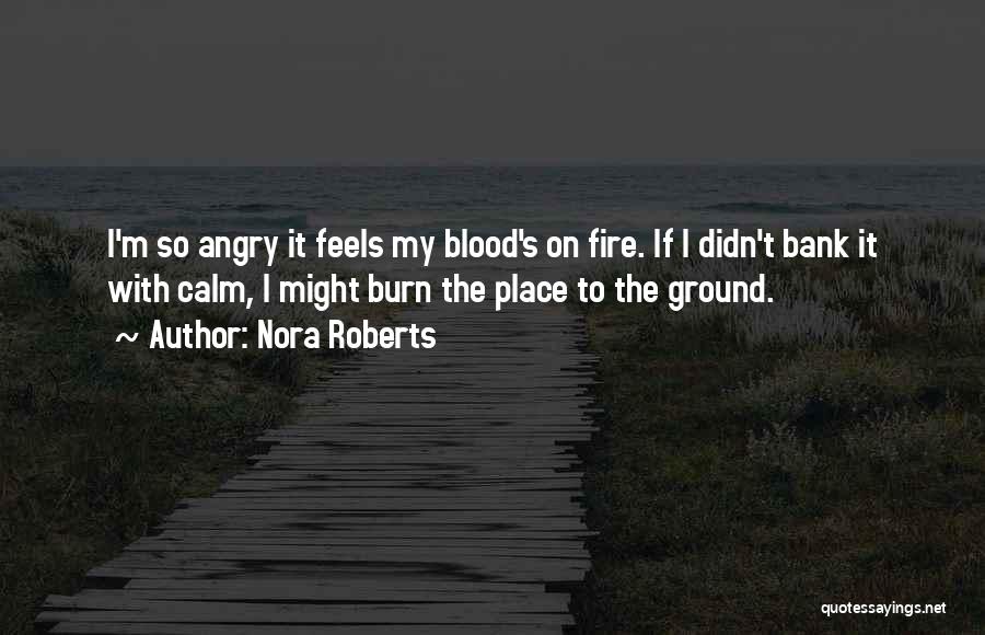 Nora Roberts Quotes: I'm So Angry It Feels My Blood's On Fire. If I Didn't Bank It With Calm, I Might Burn The