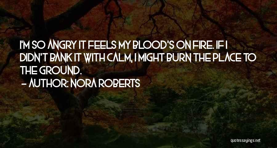 Nora Roberts Quotes: I'm So Angry It Feels My Blood's On Fire. If I Didn't Bank It With Calm, I Might Burn The