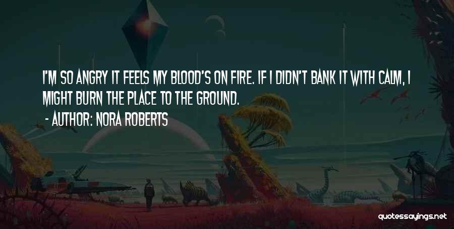 Nora Roberts Quotes: I'm So Angry It Feels My Blood's On Fire. If I Didn't Bank It With Calm, I Might Burn The