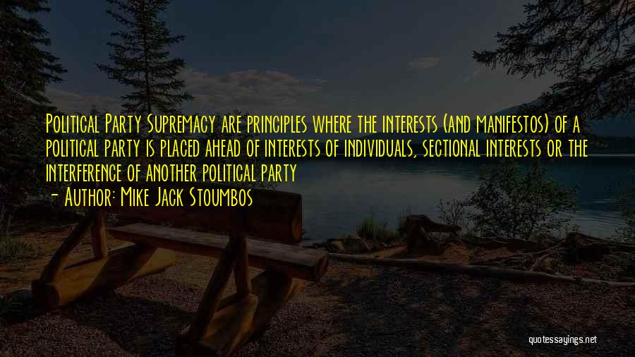 Mike Jack Stoumbos Quotes: Political Party Supremacy Are Principles Where The Interests (and Manifestos) Of A Political Party Is Placed Ahead Of Interests Of