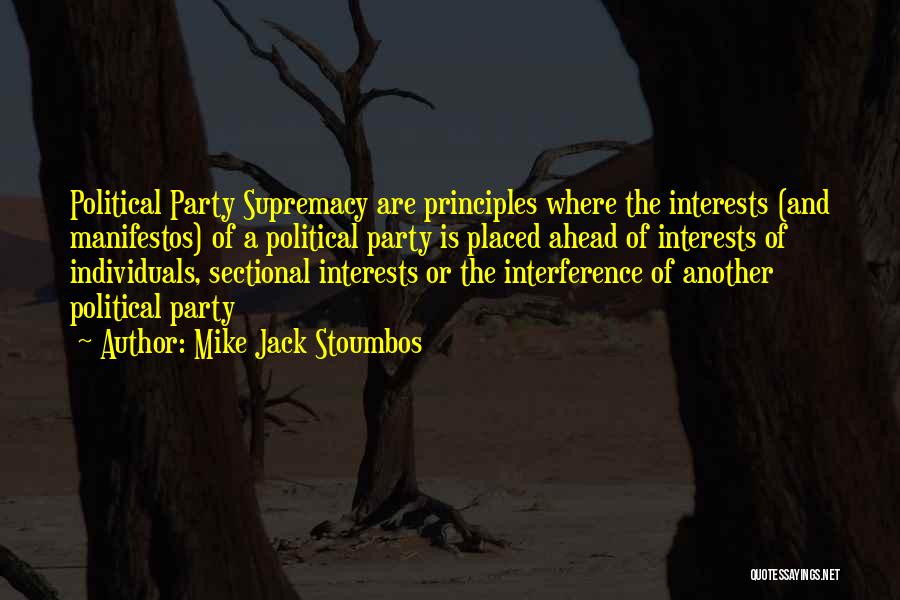 Mike Jack Stoumbos Quotes: Political Party Supremacy Are Principles Where The Interests (and Manifestos) Of A Political Party Is Placed Ahead Of Interests Of