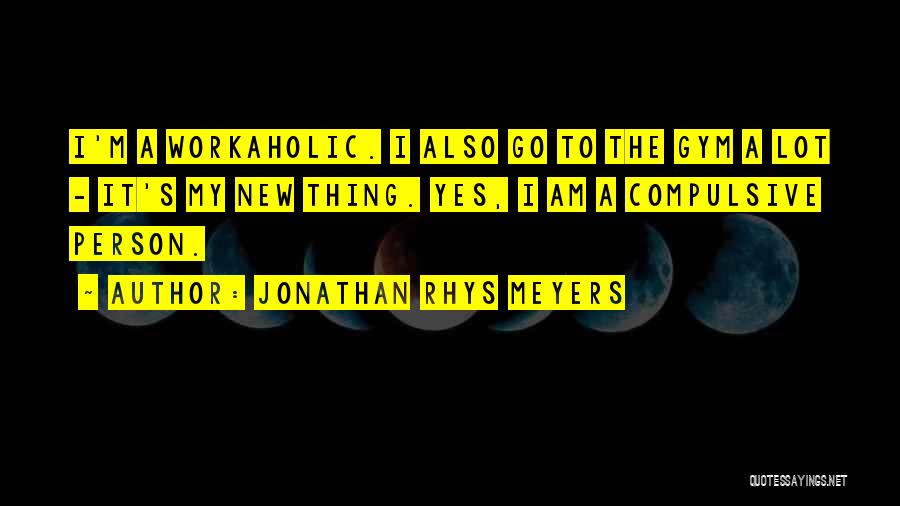 Jonathan Rhys Meyers Quotes: I'm A Workaholic. I Also Go To The Gym A Lot - It's My New Thing. Yes, I Am A