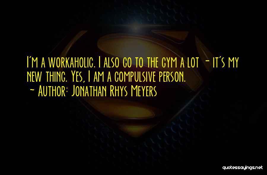 Jonathan Rhys Meyers Quotes: I'm A Workaholic. I Also Go To The Gym A Lot - It's My New Thing. Yes, I Am A