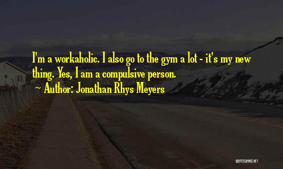 Jonathan Rhys Meyers Quotes: I'm A Workaholic. I Also Go To The Gym A Lot - It's My New Thing. Yes, I Am A