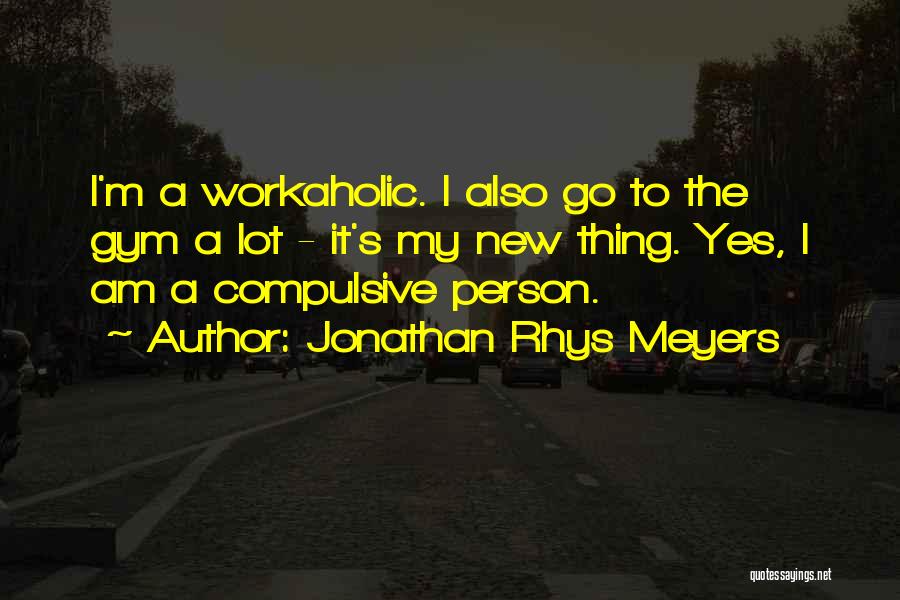 Jonathan Rhys Meyers Quotes: I'm A Workaholic. I Also Go To The Gym A Lot - It's My New Thing. Yes, I Am A