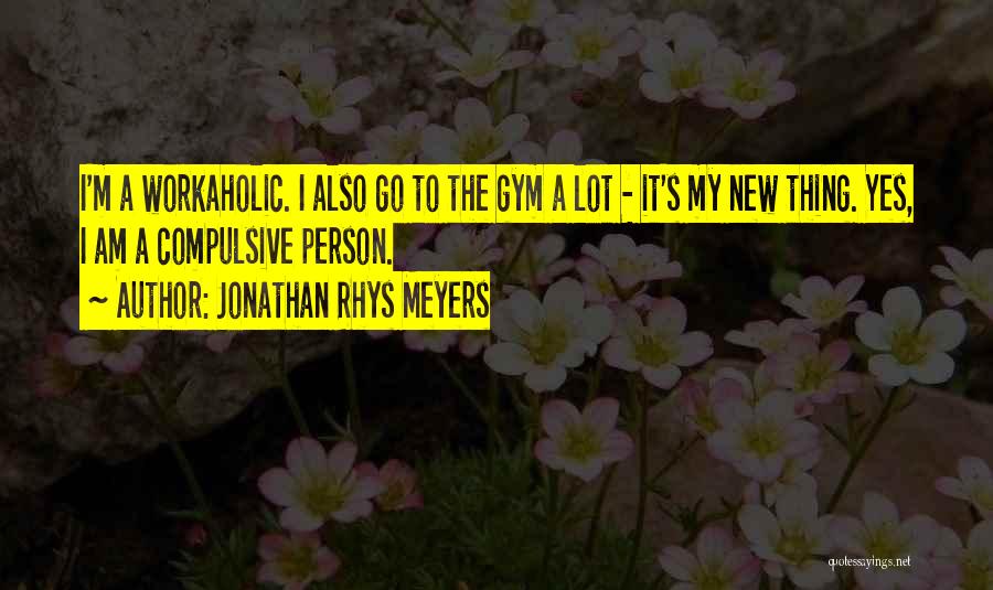 Jonathan Rhys Meyers Quotes: I'm A Workaholic. I Also Go To The Gym A Lot - It's My New Thing. Yes, I Am A