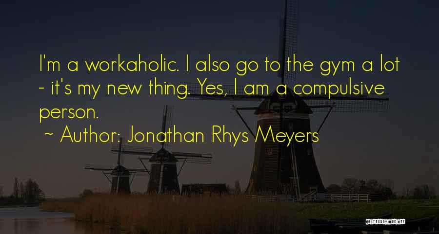 Jonathan Rhys Meyers Quotes: I'm A Workaholic. I Also Go To The Gym A Lot - It's My New Thing. Yes, I Am A