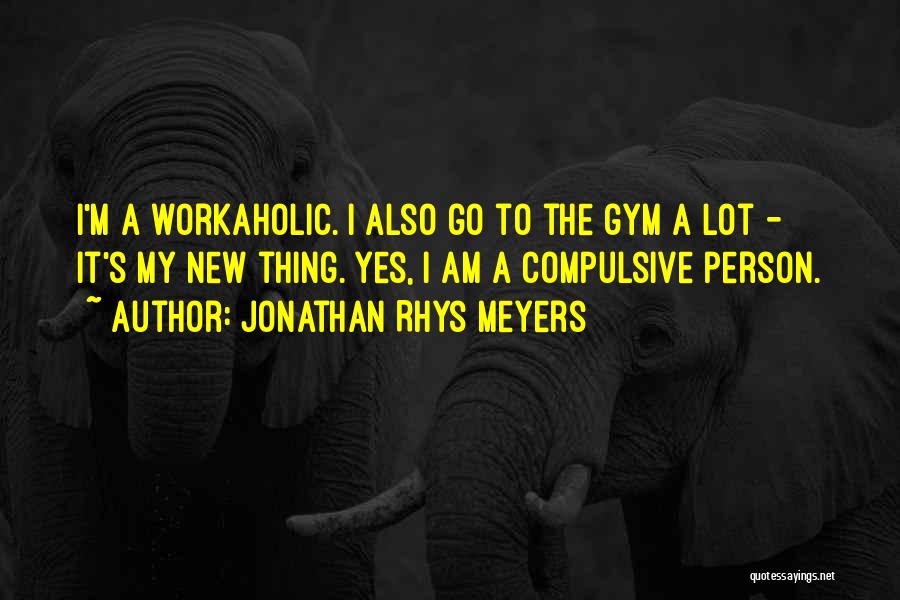 Jonathan Rhys Meyers Quotes: I'm A Workaholic. I Also Go To The Gym A Lot - It's My New Thing. Yes, I Am A