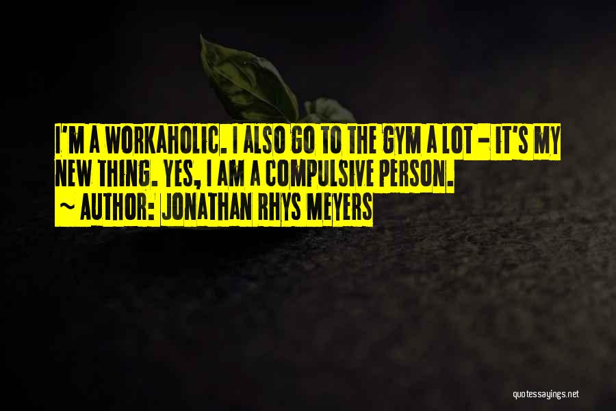 Jonathan Rhys Meyers Quotes: I'm A Workaholic. I Also Go To The Gym A Lot - It's My New Thing. Yes, I Am A