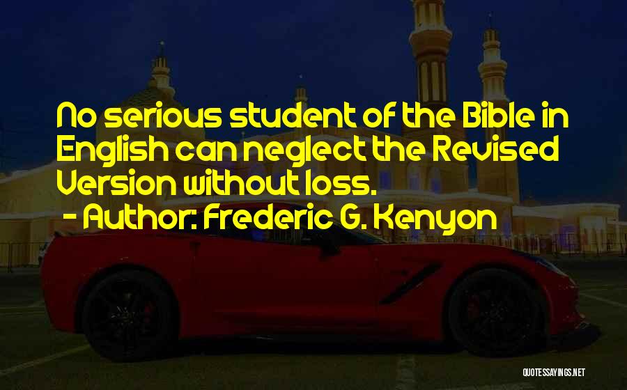 Frederic G. Kenyon Quotes: No Serious Student Of The Bible In English Can Neglect The Revised Version Without Loss.