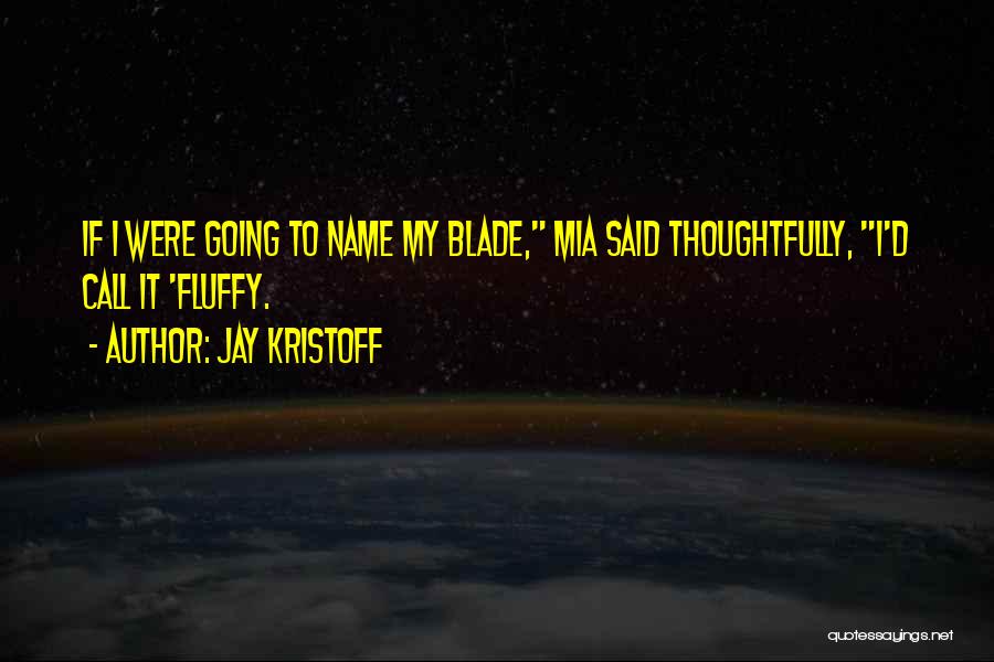 Jay Kristoff Quotes: If I Were Going To Name My Blade, Mia Said Thoughtfully, I'd Call It 'fluffy.