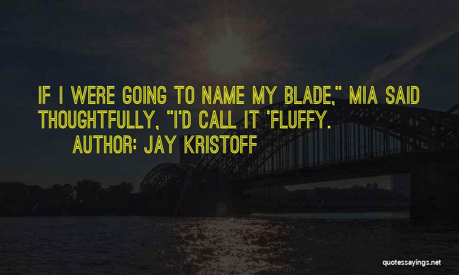 Jay Kristoff Quotes: If I Were Going To Name My Blade, Mia Said Thoughtfully, I'd Call It 'fluffy.