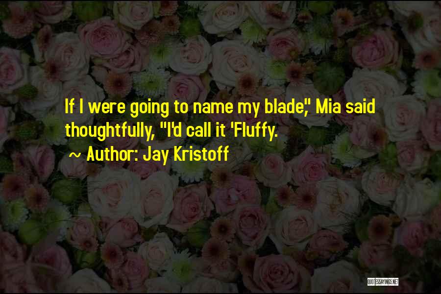 Jay Kristoff Quotes: If I Were Going To Name My Blade, Mia Said Thoughtfully, I'd Call It 'fluffy.