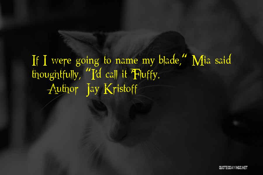 Jay Kristoff Quotes: If I Were Going To Name My Blade, Mia Said Thoughtfully, I'd Call It 'fluffy.