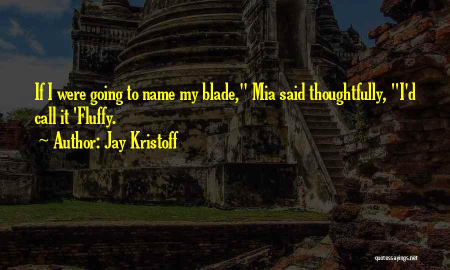 Jay Kristoff Quotes: If I Were Going To Name My Blade, Mia Said Thoughtfully, I'd Call It 'fluffy.