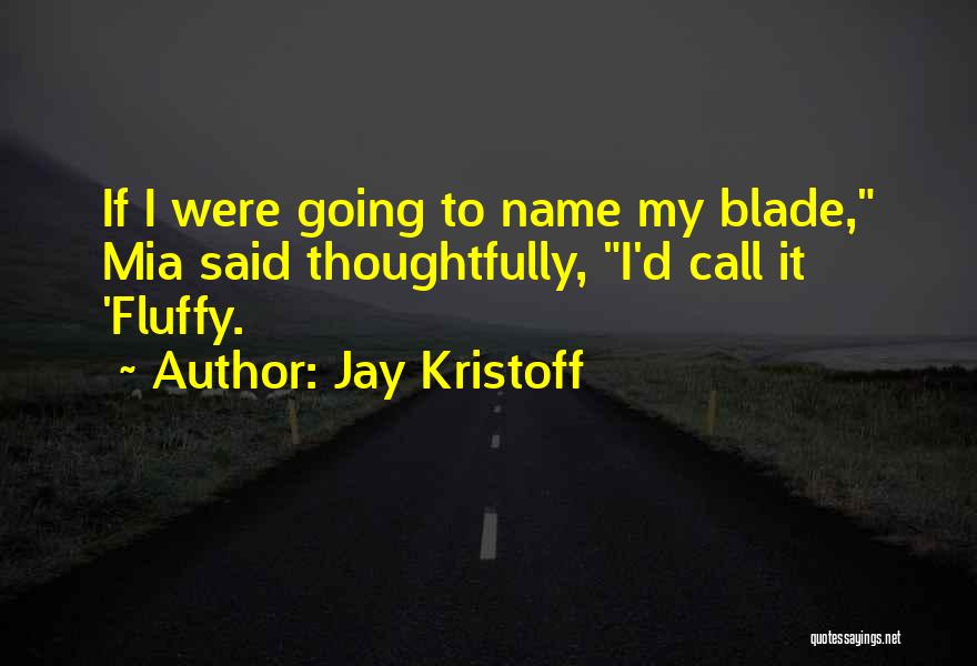 Jay Kristoff Quotes: If I Were Going To Name My Blade, Mia Said Thoughtfully, I'd Call It 'fluffy.