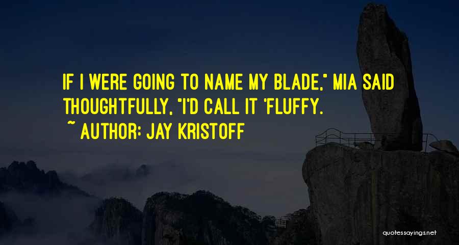 Jay Kristoff Quotes: If I Were Going To Name My Blade, Mia Said Thoughtfully, I'd Call It 'fluffy.