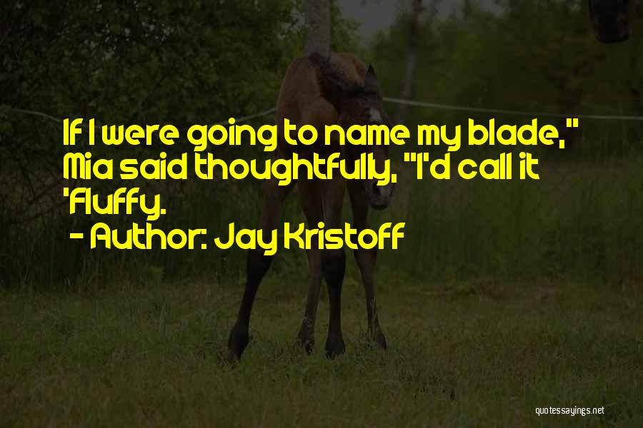 Jay Kristoff Quotes: If I Were Going To Name My Blade, Mia Said Thoughtfully, I'd Call It 'fluffy.