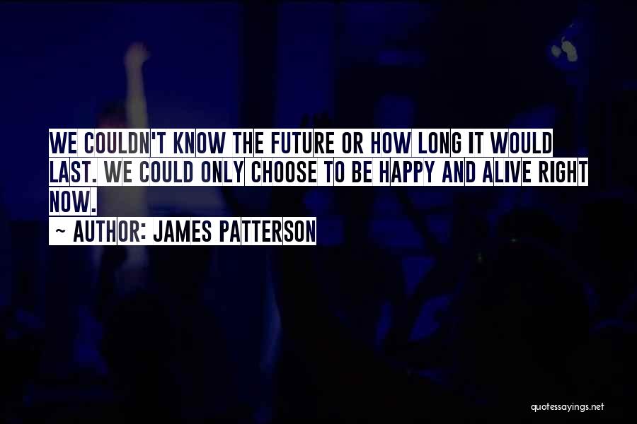 James Patterson Quotes: We Couldn't Know The Future Or How Long It Would Last. We Could Only Choose To Be Happy And Alive