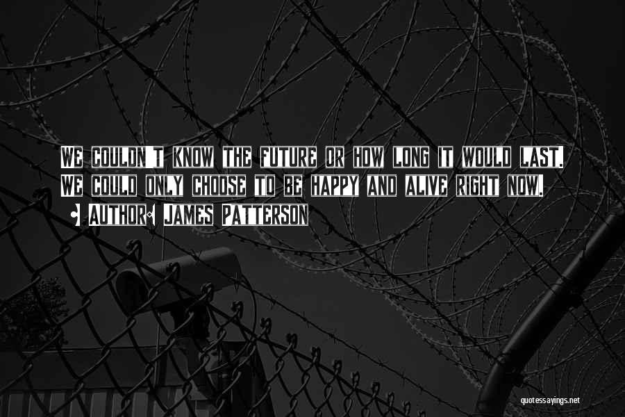 James Patterson Quotes: We Couldn't Know The Future Or How Long It Would Last. We Could Only Choose To Be Happy And Alive