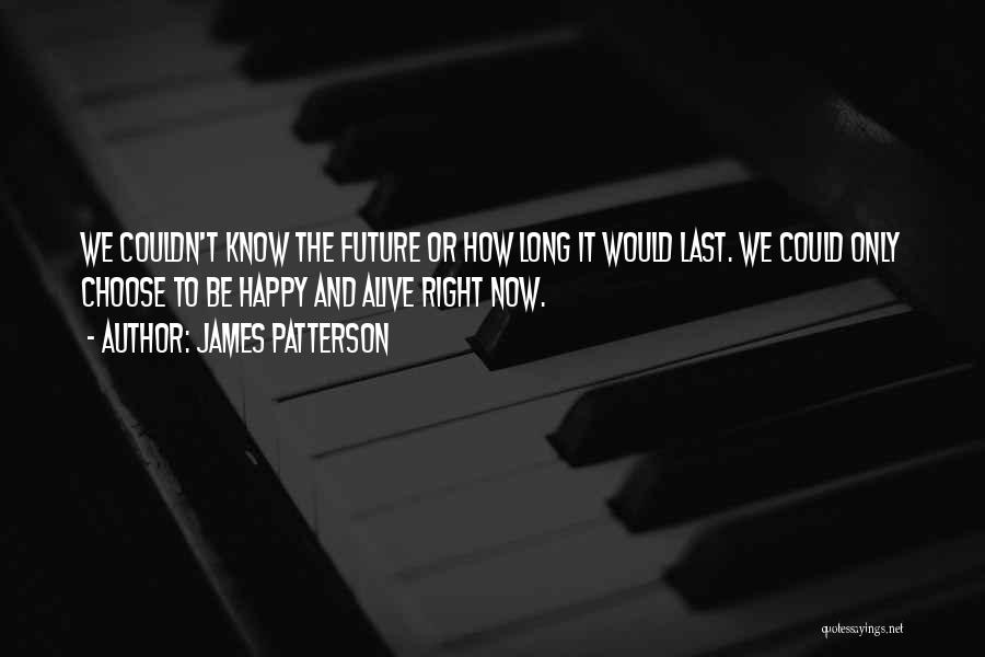 James Patterson Quotes: We Couldn't Know The Future Or How Long It Would Last. We Could Only Choose To Be Happy And Alive