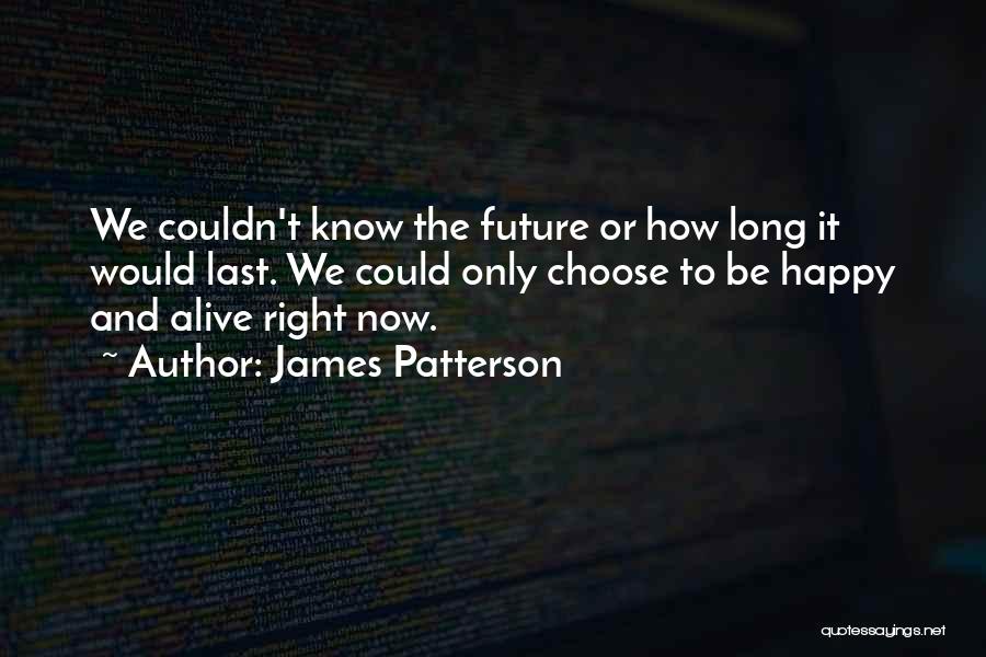 James Patterson Quotes: We Couldn't Know The Future Or How Long It Would Last. We Could Only Choose To Be Happy And Alive