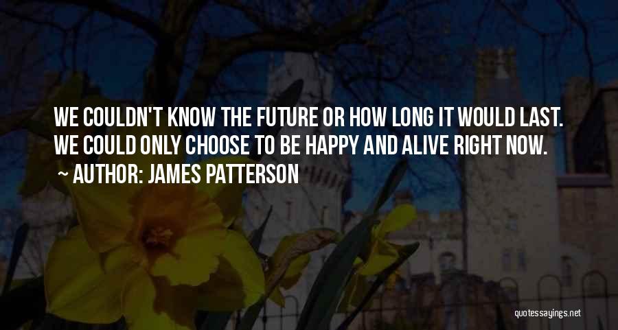 James Patterson Quotes: We Couldn't Know The Future Or How Long It Would Last. We Could Only Choose To Be Happy And Alive