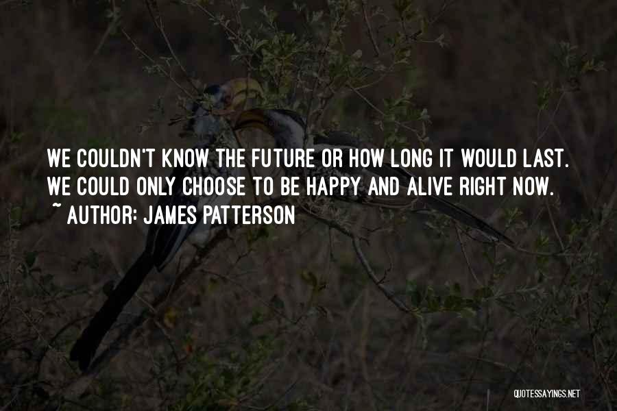 James Patterson Quotes: We Couldn't Know The Future Or How Long It Would Last. We Could Only Choose To Be Happy And Alive