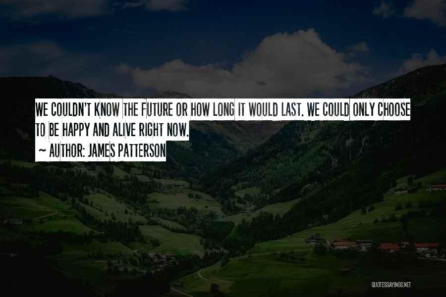 James Patterson Quotes: We Couldn't Know The Future Or How Long It Would Last. We Could Only Choose To Be Happy And Alive