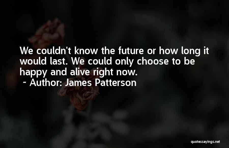 James Patterson Quotes: We Couldn't Know The Future Or How Long It Would Last. We Could Only Choose To Be Happy And Alive