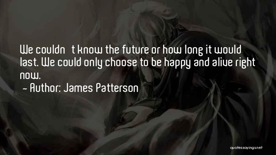 James Patterson Quotes: We Couldn't Know The Future Or How Long It Would Last. We Could Only Choose To Be Happy And Alive