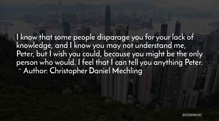 Christopher Daniel Mechling Quotes: I Know That Some People Disparage You For Your Lack Of Knowledge, And I Know You May Not Understand Me,